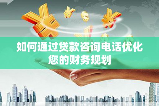 新河如何通过贷款咨询电话优化您的财务规划