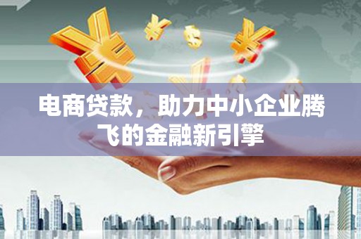 新河电商贷款，助力中小企业腾飞的金融新引擎