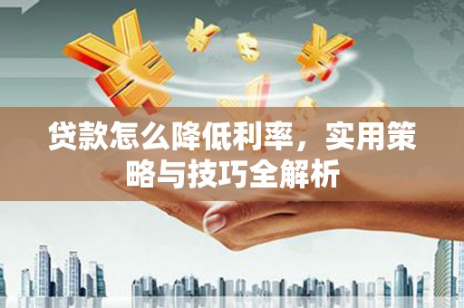 新河贷款怎么降低利率，实用策略与技巧全解析