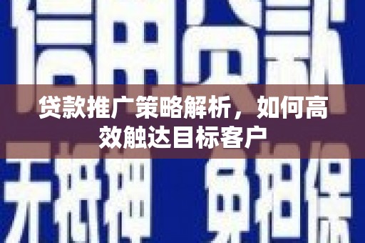 新河贷款推广策略解析，如何高效触达目标客户