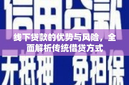 新河线下贷款的优势与风险，全面解析传统借贷方式