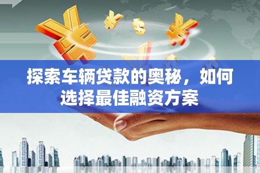 新河探索车辆贷款的奥秘，如何选择最佳融资方案