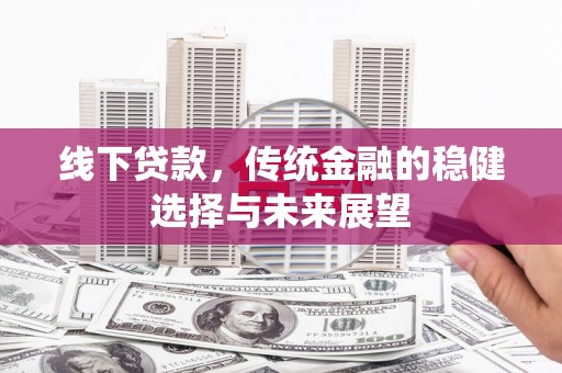 新河线下贷款，传统金融的稳健选择与未来展望