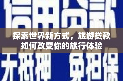 新河探索世界新方式，旅游贷款如何改变你的旅行体验