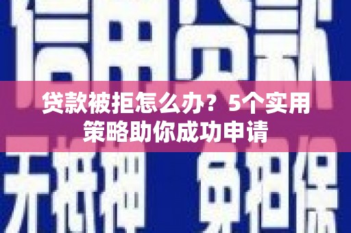 新河贷款被拒怎么办？5个实用策略助你成功申请