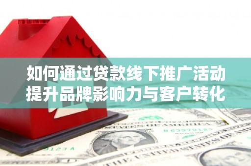 新河如何通过贷款线下推广活动提升品牌影响力与客户转化率