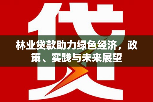 新河林业贷款助力绿色经济，政策、实践与未来展望