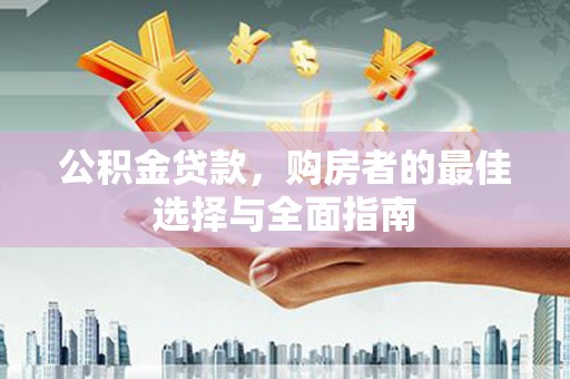新河公积金贷款，购房者的最佳选择与全面指南