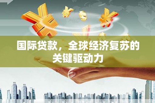 新河国际贷款，全球经济复苏的关键驱动力