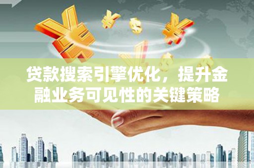 新河贷款搜索引擎优化，提升金融业务可见性的关键策略