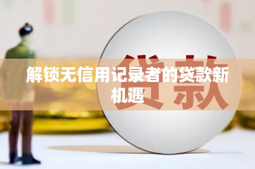 新河解锁无信用记录者的贷款新机遇