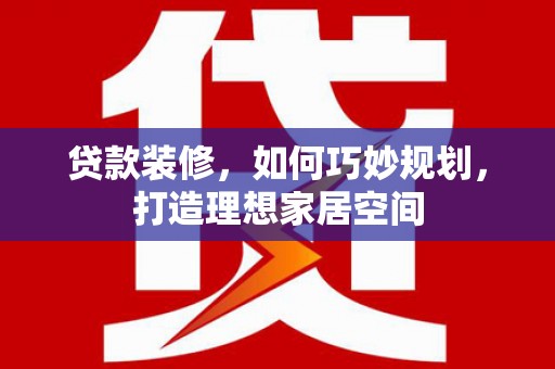 新河贷款装修，如何巧妙规划，打造理想家居空间
