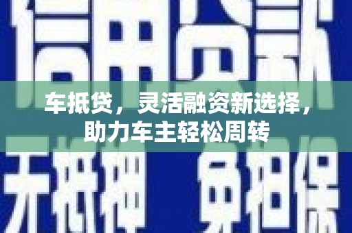 新河车抵贷，灵活融资新选择，助力车主轻松周转
