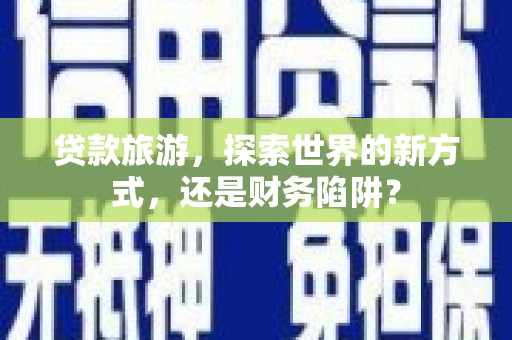 新河贷款旅游，探索世界的新方式，还是财务陷阱？