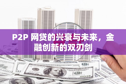 新河P2P 网贷的兴衰与未来，金融创新的双刃剑