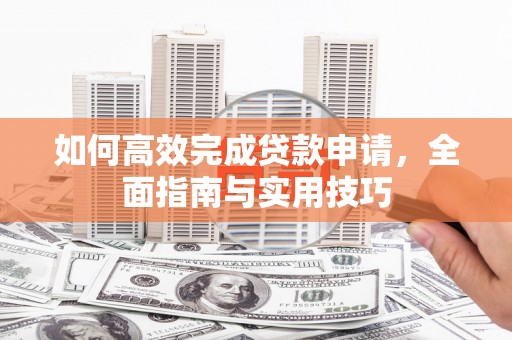 新河如何高效完成贷款申请，全面指南与实用技巧