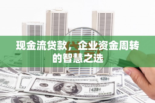 新河现金流贷款，企业资金周转的智慧之选