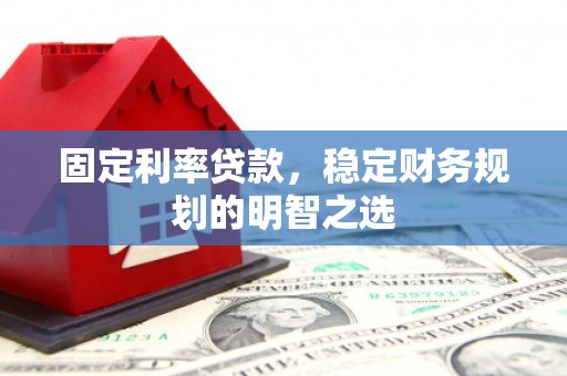 新河固定利率贷款，稳定财务规划的明智之选
