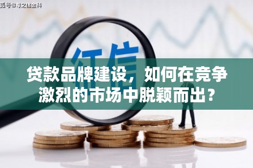新河贷款品牌建设，如何在竞争激烈的市场中脱颖而出？