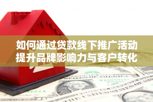 新河如何通过贷款线下推广活动提升品牌影响力与客户转化率