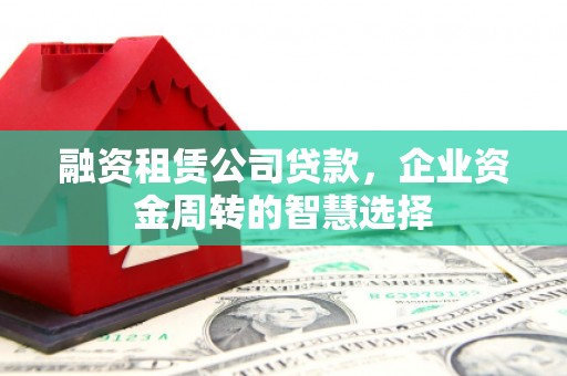 新河融资租赁公司贷款，企业资金周转的智慧选择