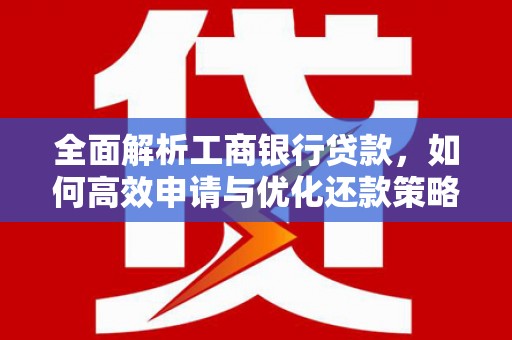 新河全面解析工商银行贷款，如何高效申请与优化还款策略