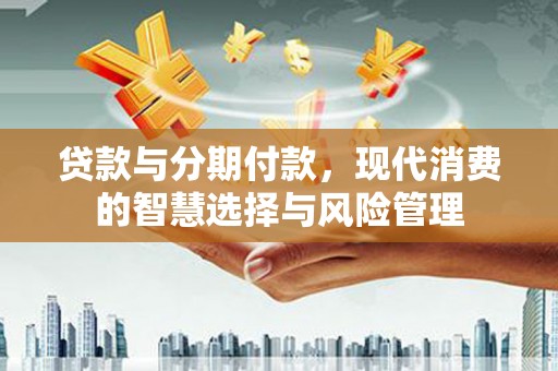 新河贷款与分期付款，现代消费的智慧选择与风险管理