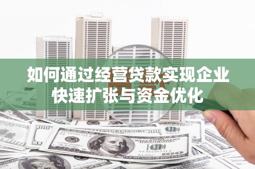 新河如何通过经营贷款实现企业快速扩张与资金优化