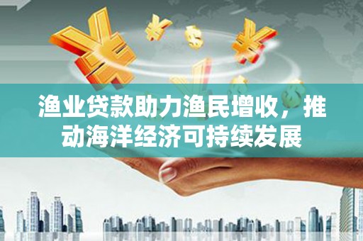 新河渔业贷款助力渔民增收，推动海洋经济可持续发展