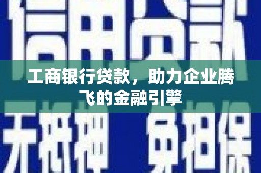 新河工商银行贷款，助力企业腾飞的金融引擎