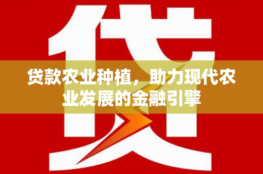 新河贷款农业种植，助力现代农业发展的金融引擎