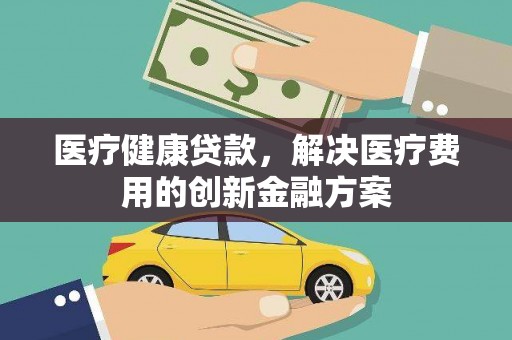 新河医疗健康贷款，解决医疗费用的创新金融方案