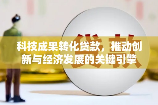 新河科技成果转化贷款，推动创新与经济发展的关键引擎