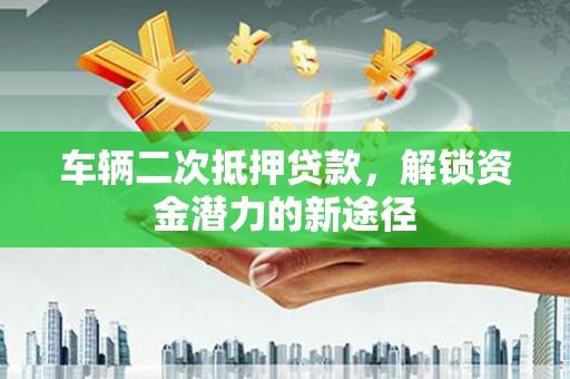 新河车辆二次抵押贷款，解锁资金潜力的新途径