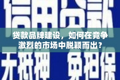 新河贷款品牌建设，如何在竞争激烈的市场中脱颖而出？