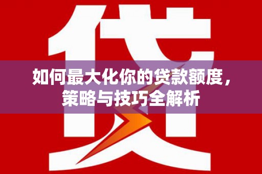 新河如何最大化你的贷款额度，策略与技巧全解析