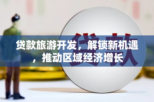 新河贷款旅游开发，解锁新机遇，推动区域经济增长