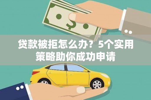新河贷款被拒怎么办？5个实用策略助你成功申请