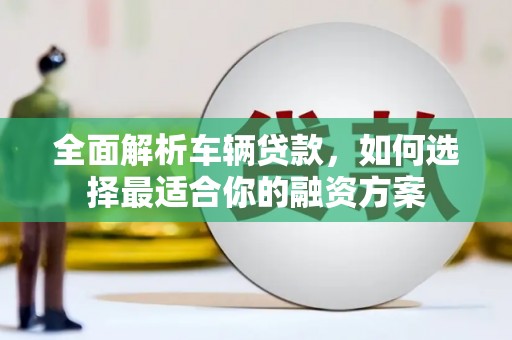 新河全面解析车辆贷款，如何选择最适合你的融资方案