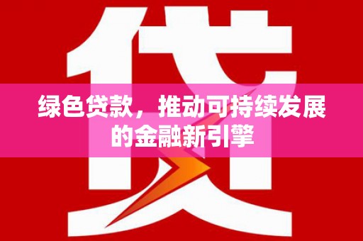 新河绿色贷款，推动可持续发展的金融新引擎