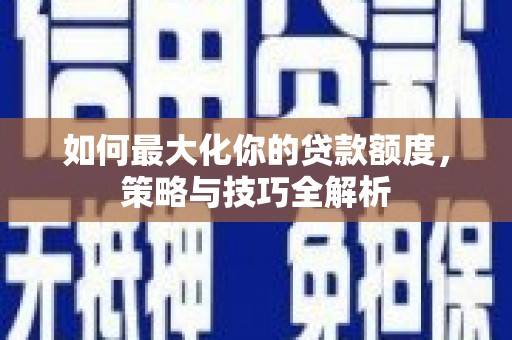 新河如何最大化你的贷款额度，策略与技巧全解析