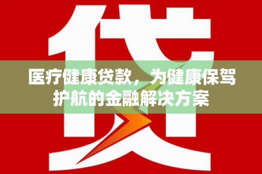 新河医疗健康贷款，为健康保驾护航的金融解决方案