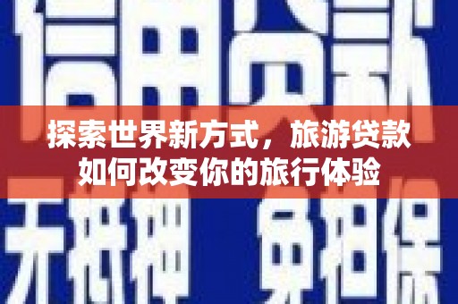 新河探索世界新方式，旅游贷款如何改变你的旅行体验