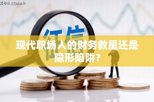新河现代职场人的财务救星还是隐形陷阱？