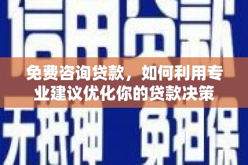 新河免费咨询贷款，如何利用专业建议优化你的贷款决策