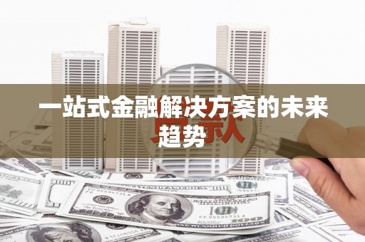 新河一站式金融解决方案的未来趋势