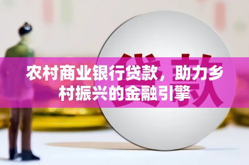 新河农村商业银行贷款，助力乡村振兴的金融引擎